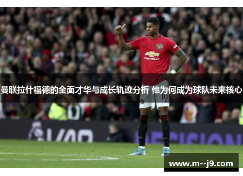 曼联拉什福德的全面才华与成长轨迹分析 他为何成为球队未来核心