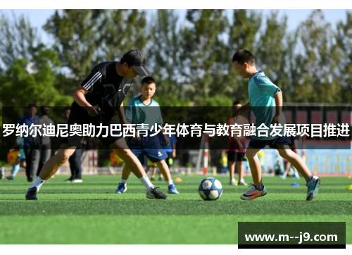 罗纳尔迪尼奥助力巴西青少年体育与教育融合发展项目推进
