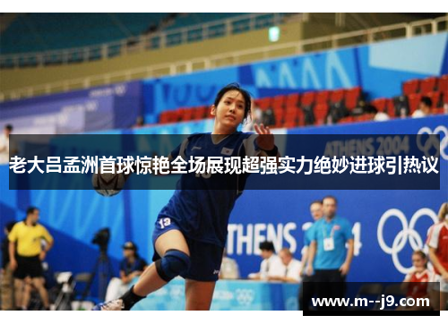 老大吕孟洲首球惊艳全场展现超强实力绝妙进球引热议