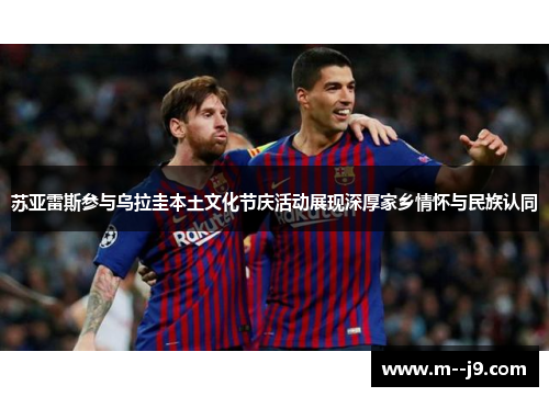 苏亚雷斯参与乌拉圭本土文化节庆活动展现深厚家乡情怀与民族认同