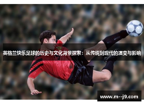 英格兰快乐足球的历史与文化背景探索：从传统到现代的演变与影响