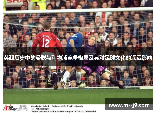 英超历史中的曼联与利物浦竞争格局及其对足球文化的深远影响 英超历史中的曼联与利物浦竞争格局及其对足球文化的深远影响