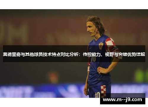 莫德里奇与其他球员技术特点对比分析：传控能力、视野与突破优势详解