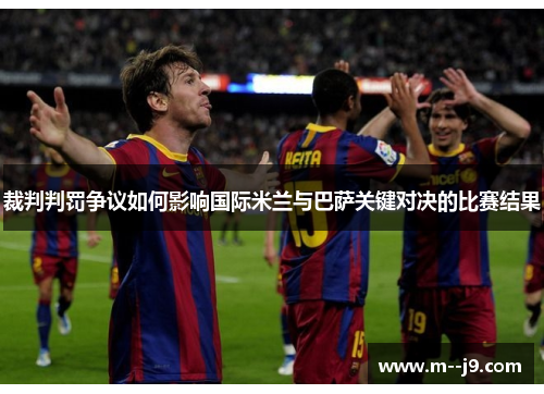 裁判判罚争议如何影响国际米兰与巴萨关键对决的比赛结果