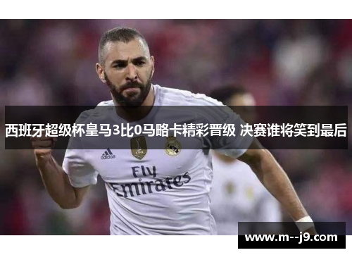西班牙超级杯皇马3比0马略卡精彩晋级 决赛谁将笑到最后 西班牙超级杯皇马3比0马略卡精彩晋级 决赛谁将笑到最后
