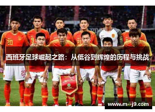 西班牙足球崛起之路:从低谷到辉煌的历程与挑战 西班牙足球崛起之路:从低谷到辉煌的历程与挑战