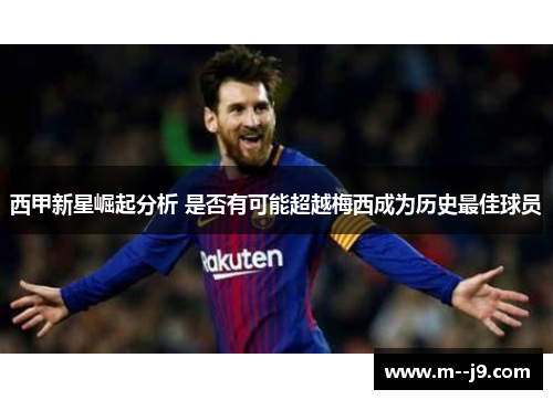 西甲新星崛起分析 是否有可能超越梅西成为历史最佳球员 西甲新星崛起分析 是否有可能超越梅西成为历史最佳球员