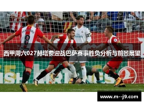 西甲周六027赫塔费迎战巴萨赛事胜负分析与前景展望 西甲周六027赫塔费迎战巴萨赛事胜负分析与前景展望