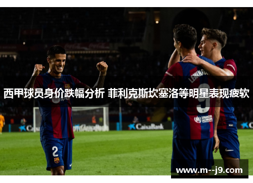 西甲球员身价跌幅分析 菲利克斯坎塞洛等明星表现疲软 西甲球员身价跌幅分析 菲利克斯坎塞洛等明星表现疲软