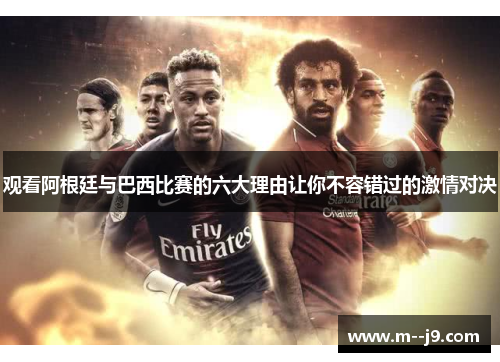 观看阿根廷与巴西比赛的六大理由让你不容错过的激情对决