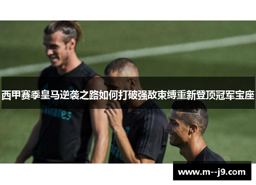 西甲赛季皇马逆袭之路如何打破强敌束缚重新登顶冠军宝座 西甲赛季皇马逆袭之路如何打破强敌束缚重新登顶冠军宝座
