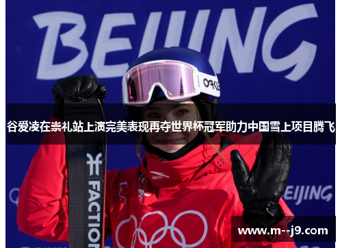 谷爱凌在崇礼站上演完美表现再夺世界杯冠军助力中国雪上项目腾飞