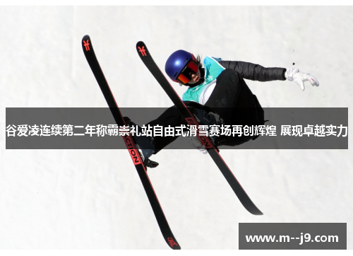 谷爱凌连续第二年称霸崇礼站自由式滑雪赛场再创辉煌 展现卓越实力