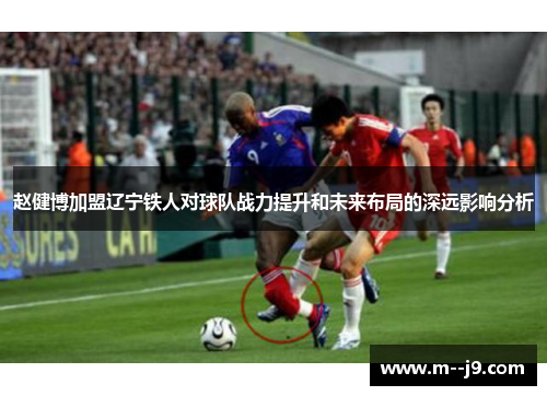 赵健博加盟辽宁铁人对球队战力提升和未来布局的深远影响分析