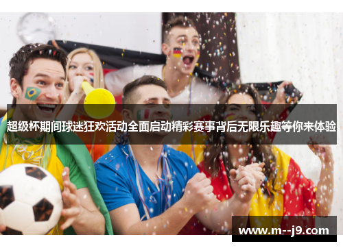 超级杯期间球迷狂欢活动全面启动精彩赛事背后无限乐趣等你来体验