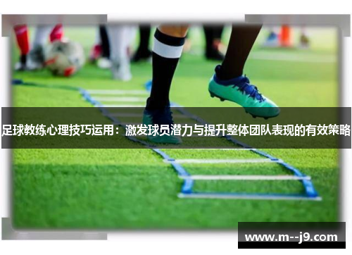 足球教练心理技巧运用：激发球员潜力与提升整体团队表现的有效策略