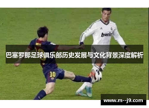 巴塞罗那足球俱乐部历史发展与文化背景深度解析
