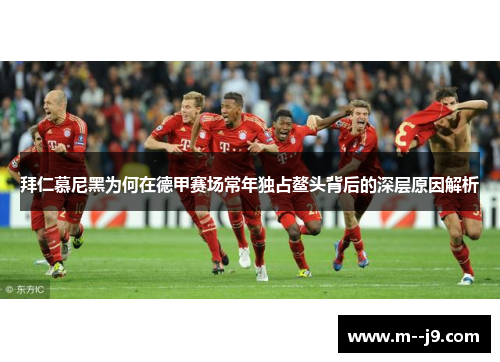 拜仁慕尼黑为何在德甲赛场常年独占鳌头背后的深层原因解析 拜仁慕尼黑为何在德甲赛场常年独占鳌头背后的深层原因解析