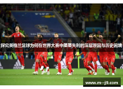 探究英格兰足球为何在世界大赛中屡屡失利的深层原因与历史困境