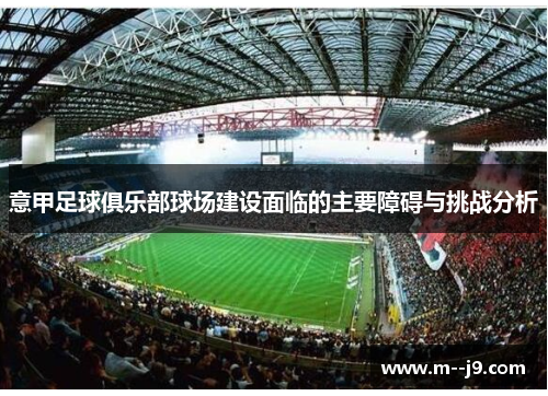 意甲足球俱乐部球场建设面临的主要障碍与挑战分析 意甲足球俱乐部球场建设面临的主要障碍与挑战分析