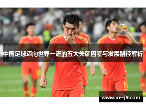 中国足球迈向世界一流的五大关键因素与发展路径解析