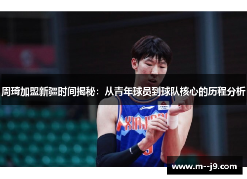 周琦加盟新疆时间揭秘：从青年球员到球队核心的历程分析