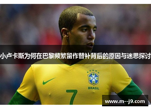 小卢卡斯为何在巴黎频繁留作替补背后的原因与迷思探讨