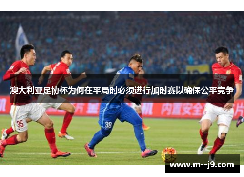 澳大利亚足协杯为何在平局时必须进行加时赛以确保公平竞争