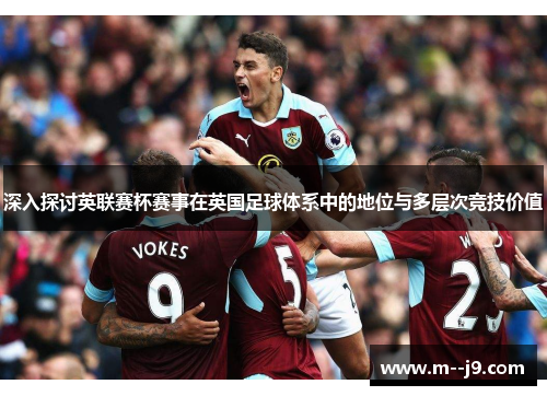 深入探讨英联赛杯赛事在英国足球体系中的地位与多层次竞技价值