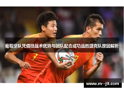 葡萄牙队凭借技战术优势与团队配合成功战胜捷克队原因解析