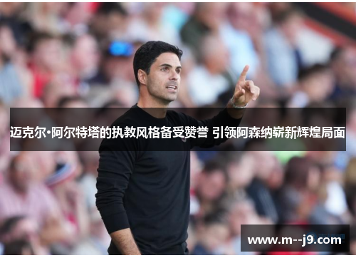 迈克尔·阿尔特塔的执教风格备受赞誉 引领阿森纳崭新辉煌局面 迈克尔·阿尔特塔的执教风格备受赞誉 引领阿森纳崭新辉煌局面