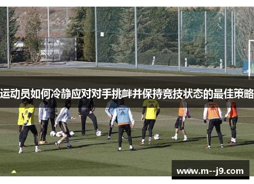 运动员如何冷静应对对手挑衅并保持竞技状态的最佳策略