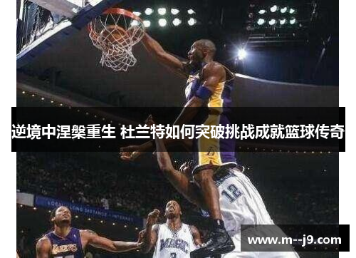 逆境中涅槃重生 杜兰特如何突破挑战成就篮球传奇