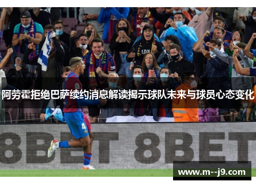 阿劳霍拒绝巴萨续约消息解读揭示球队未来与球员心态变化