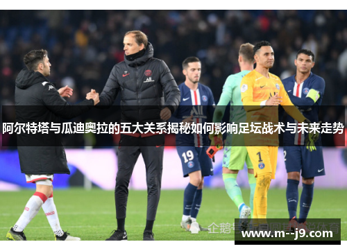 阿尔特塔与瓜迪奥拉的五大关系揭秘如何影响足坛战术与未来走势