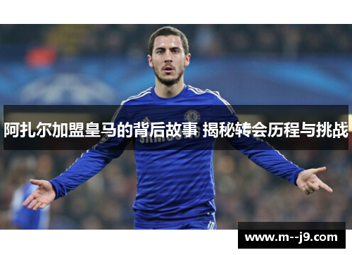 阿扎尔加盟皇马的背后故事 揭秘转会历程与挑战