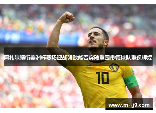 阿扎尔领衔美洲杯赛场迎战强敌能否突破重围带领球队重现辉煌