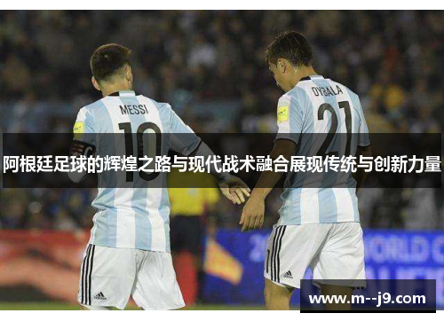 阿根廷足球的辉煌之路与现代战术融合展现传统与创新力量