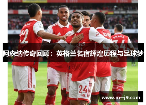 阿森纳传奇回顾:英格兰名宿辉煌历程与足球梦 阿森纳传奇回顾:英格兰名宿辉煌历程与足球梦