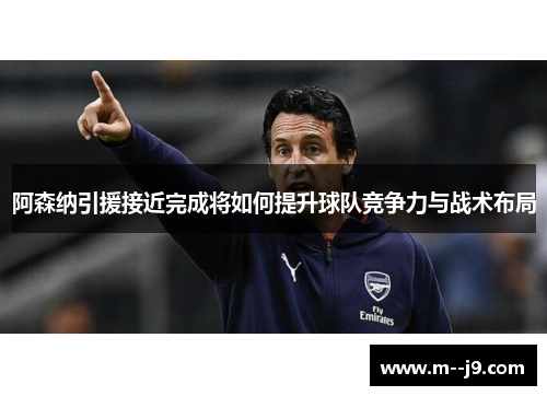阿森纳引援接近完成将如何提升球队竞争力与战术布局 阿森纳引援接近完成将如何提升球队竞争力与战术布局