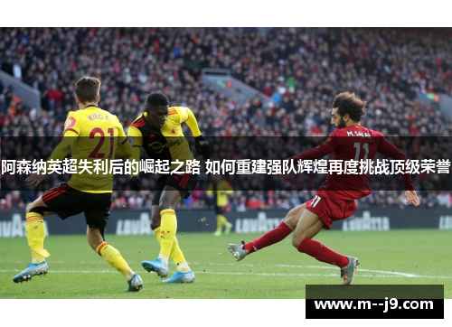 阿森纳英超失利后的崛起之路 如何重建强队辉煌再度挑战顶级荣誉 阿森纳英超失利后的崛起之路 如何重建强队辉煌再度挑战顶级荣誉