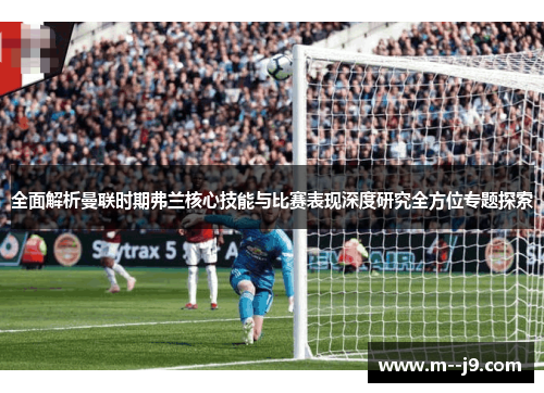 全面解析曼联时期弗兰核心技能与比赛表现深度研究全方位专题探索 全面解析曼联时期弗兰核心技能与比赛表现深度研究全方位专题探索