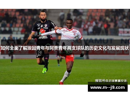 如何全面了解埃因青年与阿贾青年两支球队的历史文化与发展现状 如何全面了解埃因青年与阿贾青年两支球队的历史文化与发展现状
