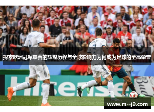 探索欧洲冠军联赛的辉煌历程与全球影响力为何成为足球的至高荣誉