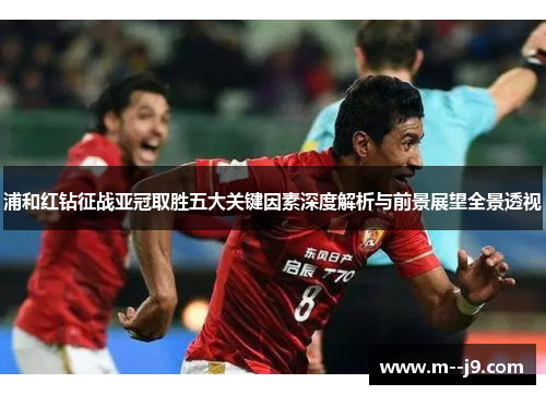 浦和红钻征战亚冠取胜五大关键因素深度解析与前景展望全景透视