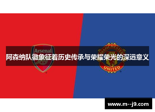 阿森纳队徽象征着历史传承与荣耀荣光的深远意义 阿森纳队徽象征着历史传承与荣耀荣光的深远意义
