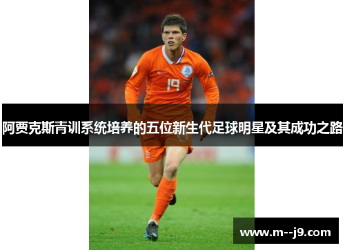 阿贾克斯青训系统培养的五位新生代足球明星及其成功之路 阿贾克斯青训系统培养的五位新生代足球明星及其成功之路