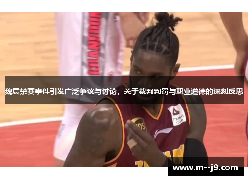 魏震禁赛事件引发广泛争议与讨论，关于裁判判罚与职业道德的深刻反思