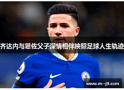齐达内与恩佐父子深情相伴映照足球人生轨迹