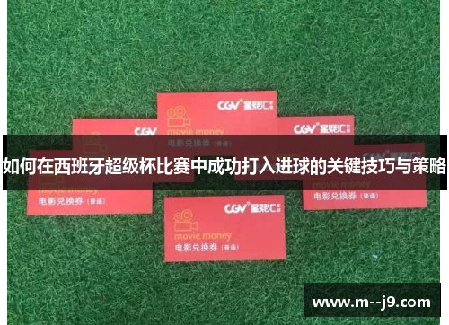 如何在西班牙超级杯比赛中成功打入进球的关键技巧与策略